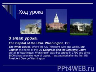Ход урока 3 этап урока: The Capital of the USA. Washington, DC.The White House,