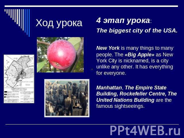 Ход урока 4 этап урока: The biggest city of the USA. New York is many things to many people. The «Big Apple» as New York City is nicknamed, is a city unlike any other. It has everything for everyone. Manhattan, The Empire State Building, Rockefeller…