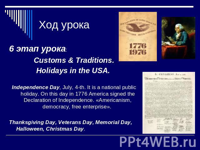 Ход урока 6 этап урока: Customs & Traditions.Holidays in the USA. Independence Day, July, 4-th. It is a national public holiday. On this day in 1776 America signed the Declaration of Independence. «Americanism, democracy, free enterprise». Thanksgiv…