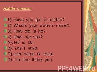 Найди ответ 1). Have you got a mother?2). What’s your sister’s name?3). How old