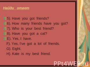 Найди ответ 5). Have you got friends?6). How many friends have you got?7). Who i
