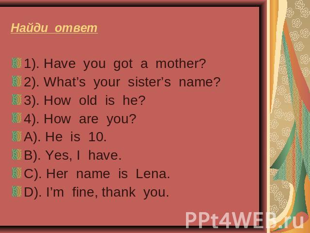 Найди ответ 1). Have you got a mother?2). What’s your sister’s name?3). How old is he?4). How are you?A). He is 10.B). Yes, I have.С). Her name is Lena.D). I’m fine, thank you.