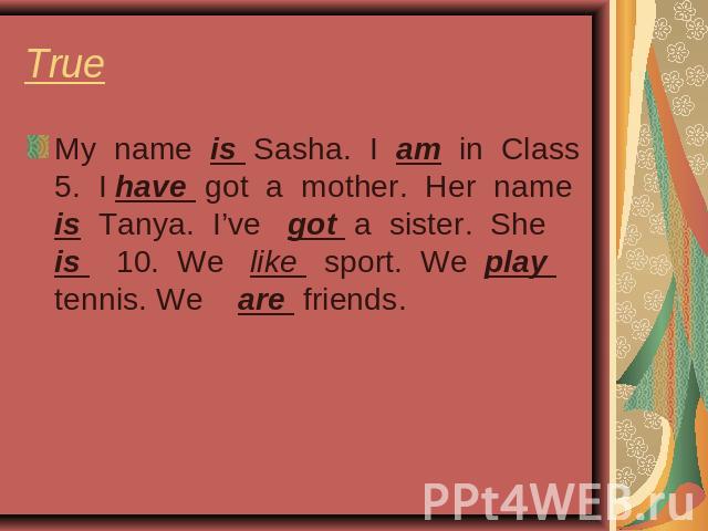 True My name is Sasha. I am in Class 5. I have got a mother. Her name is Tanya. I’ve got a sister. She is 10. We like sport. We play tennis. We are friends.