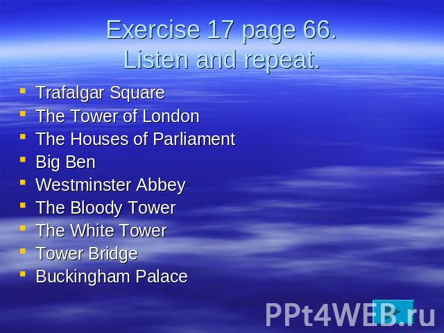 Exercise 17 page 66.Listen and repeat. Trafalgar SquareThe Tower of LondonThe Houses of ParliamentBig BenWestminster AbbeyThe Bloody TowerThe White TowerTower BridgeBuckingham Palace