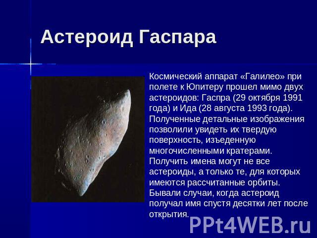Астероид Гаспара Космический аппарат «Галилео» при полете к Юпитеру прошел мимо двух астероидов: Гаспра (29 октября 1991 года) и Ида (28 августа 1993 года). Полученные детальные изображения позволили увидеть их твердую поверхность, изъеденную многоч…