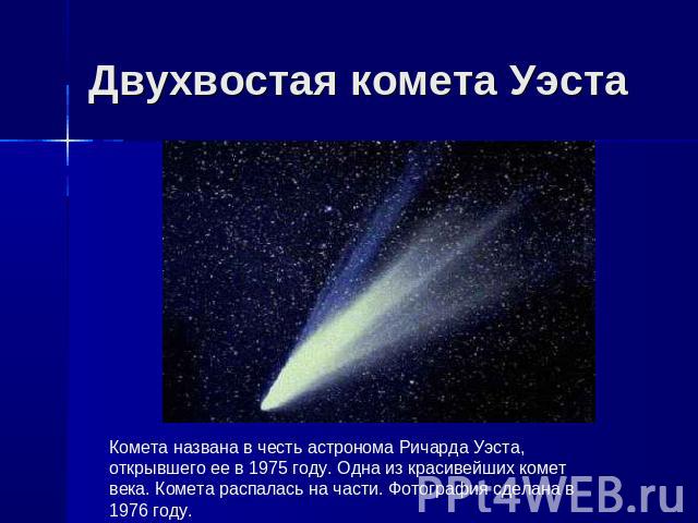 Двухвостая комета Уэста Комета названа в честь астронома Ричарда Уэста, открывшего ее в 1975 году. Одна из красивейших комет века. Комета распалась на части. Фотография сделана в 1976 году.