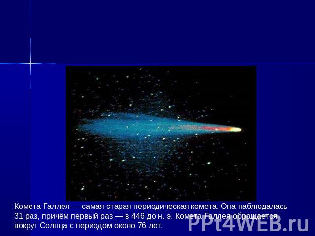 Комета Галлея — самая старая периодическая комета. Она наблюдалась 31 раз, причём первый раз — в 446 до н. э. Комета Галлея обращается вокруг Солнца с периодом около 76 лет.