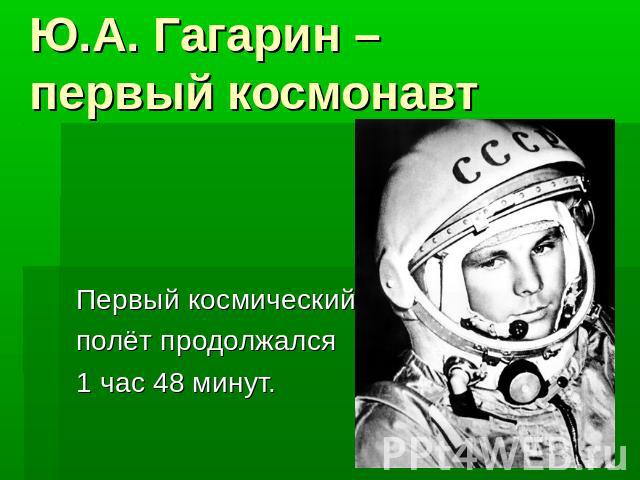 Ю.А. Гагарин – первый космонавтПервый космический полёт продолжался1 час 48 минут.