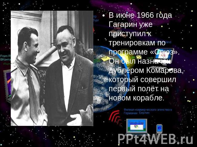 В июне 1966 года Гагарин уже приступил к тренировкам по программе «Союз». Он был назначен дублёром Комарова, который совершил первый полёт на новом корабле.