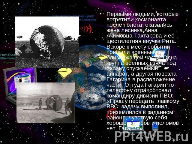 Первыми людьми, которые встретили космонавта после полёта, оказались жена лесника Анна Акимовна Тахтарова и её шестилетняя внучка Рита. Вскоре к месту событий прибыли военные из близлежащей части. Одна группа военных взяла под охрану спускаемый аппа…
