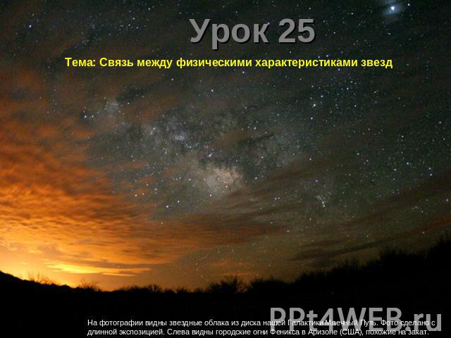 Урок 25 Тема: Связь между физическими характеристиками звезд На фотографии видны звездные облака из диска нашей Галактики Млечный Путь. Фото сделано с длинной экспозицией. Слева видны городские огни Феникса в Аризоне (США), похожие на закат.