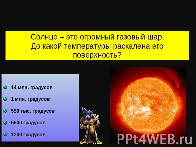 Солнце – это огромный газовый шар.До какой температуры раскалена его поверхность? 14 млн. градусов 1 млн. градусов 550 тыс. градусов 5500 градусов 1200 градусов