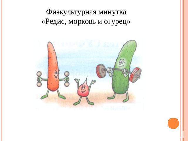 Физкультурная минутка«Редис, морковь и огурец»