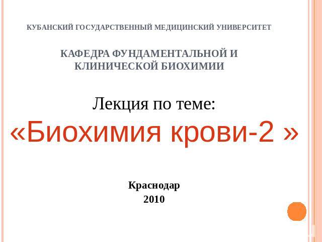 Лекция по теме:«Биохимия крови-2 »Краснодар2010 КУБАНСКИЙ ГОСУДАРСТВЕННЫЙ МЕДИЦИНСКИЙ УНИВЕРСИТЕТКАФЕДРА ФУНДАМЕНТАЛЬНОЙ И КЛИНИЧЕСКОЙ БИОХИМИИ