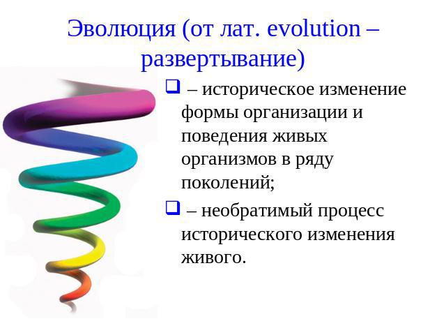 Эволюция (от лат. evolution – развертывание) – историческое изменение формы организации и поведения живых организмов в ряду поколений; – необратимый процесс исторического изменения живого.