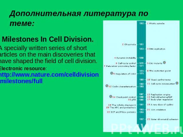 Дополнительная литература по теме: Milestones In Cell Division.A specially written series of short articles on the main discoveries that have shaped the field of cell division.Electronic resource: http://www.nature.com/celldivision/milestones/full
