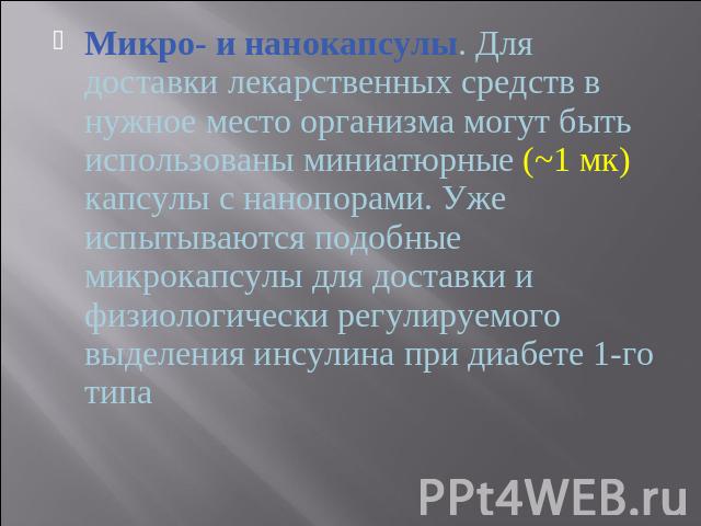 Микро- и нанокапсулы. Для доставки лекарственных средств в нужное место организма могут быть использованы миниатюрные (~1 мк) капсулы с нанопорами. Уже испытываются подобные микрокапсулы для доставки и физиологически регулируемого выделения инсулина…