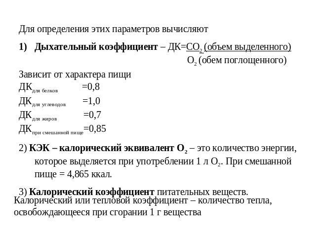 Для определения этих параметров вычисляют Дыхательный коэффициент – ДК=СО2 (объем выделенного) О2 (обем поглощенного)Зависит от характера пищиДКдля белков =0,8ДКдля углеводов =1,0ДКдля жиров =0,7ДКпри смешанной пище=0,852) КЭК – калорический эквивал…
