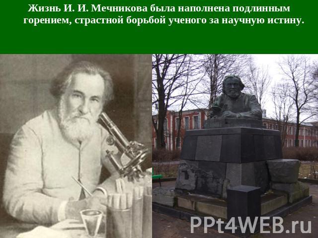 Жизнь И. И. Мечникова была наполнена подлинным горением, страстной борьбой ученого за научную истину.