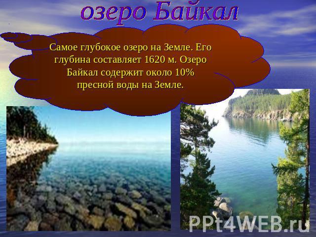 озеро Байкал Самое глубокое озеро на Земле. Его глубина составляет 1620 м. Озеро Байкал содержит около 10% пресной воды на Земле.