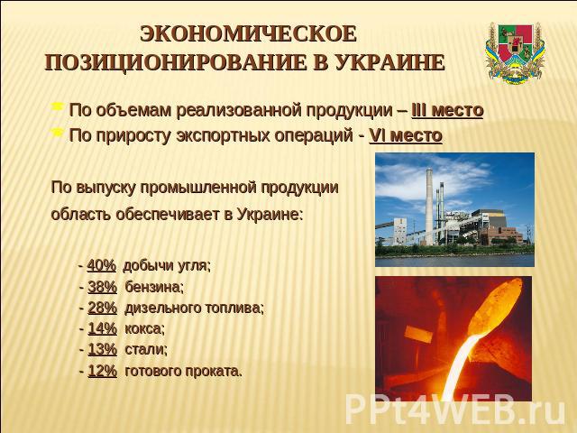 ЭКОНОМИЧЕСКОЕ ПОЗИЦИОНИРОВАНИЕ В УКРАИНЕ По объемам реализованной продукции – ІІІ местоПо приросту экспортных операций - VI местоПо выпуску промышленной продукции область обеспечивает в Украине: - 40% добычи угля; - 38% бензина; - 28% дизельного топ…