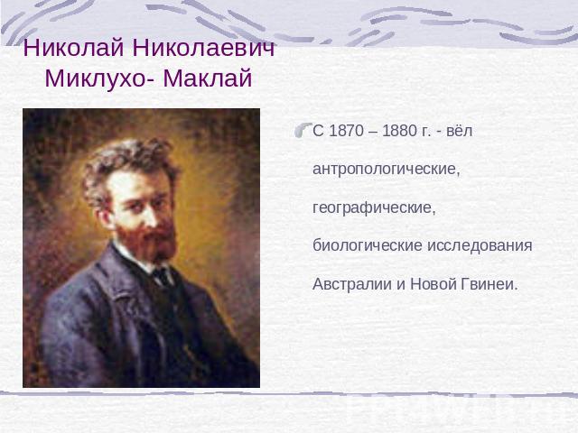 Николай Николаевич Миклухо- Маклай С 1870 – 1880 г. - вёл антропологические, географические, биологические исследования Австралии и Новой Гвинеи.