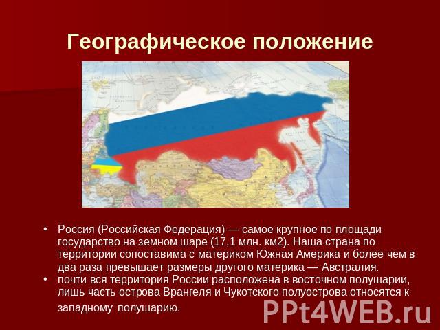 Географическое положение Россия (Российская Федерация) — самое крупное по площади государство на земном шаре (17,1 млн. км2). Наша страна по территории сопоставима с материком Южная Америка и более чем в два раза превышает размеры другого материка —…
