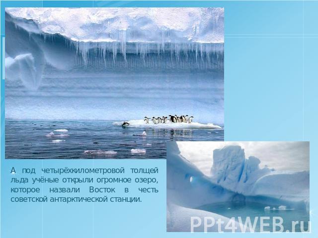 А под четырёхкилометровой толщей льда учёные открыли огромное озеро, которое назвали Восток в честь советской антарктической станции.