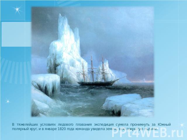 В тяжелейших условиях ледового плавания экспедиция сумела проникнуть за Южный полярный круг, и в январе 1820 года команда увидела землю, всю покрытую льдами.