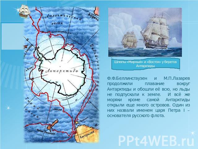 Шлюпы «Мирный» и «Восток» у берегов Антарктиды Ф.Ф.Беллинсгаузен и М.П.Лазарев продолжили плавание вокруг Антарктиды и обошли её всю, но льды не подпускали к земле. И всё же моряки кроме самой Антарктиды открыли еще много островов. Один из них назва…