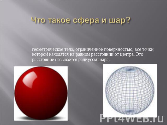 Что такое сфера и шар? геометрическое тело, ограниченное поверхностью, все точки которой находятся на равном расстоянии от центра. Это расстояние называется радиусом шара.