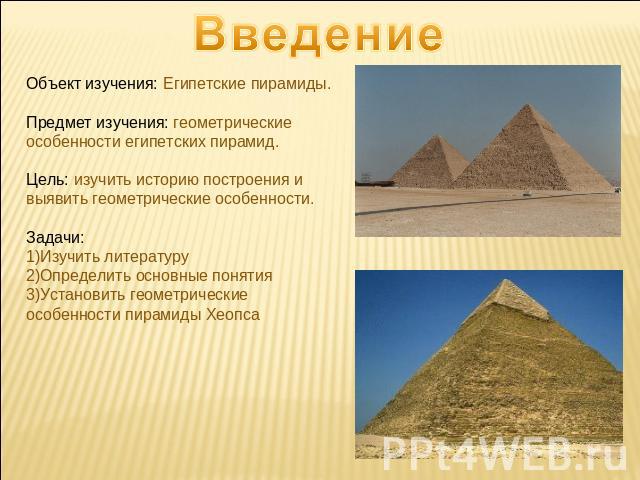 Введение Объект изучения: Египетские пирамиды.Предмет изучения: геометрические особенности египетских пирамид.Цель: изучить историю построения и выявить геометрические особенности.Задачи: Изучить литературуОпределить основные понятияУстановить геоме…