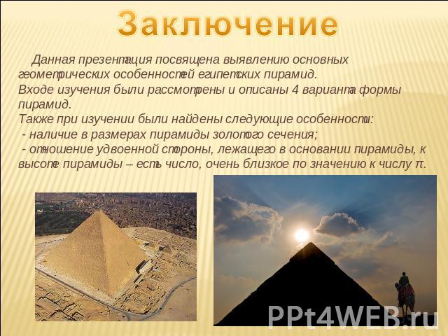 Заключение Данная презентация посвящена выявлению основных геометрических особенностей египетских пирамид.Входе изучения были рассмотрены и описаны 4 варианта формы пирамид.Также при изучении были найдены следующие особенности: - наличие в размерах …