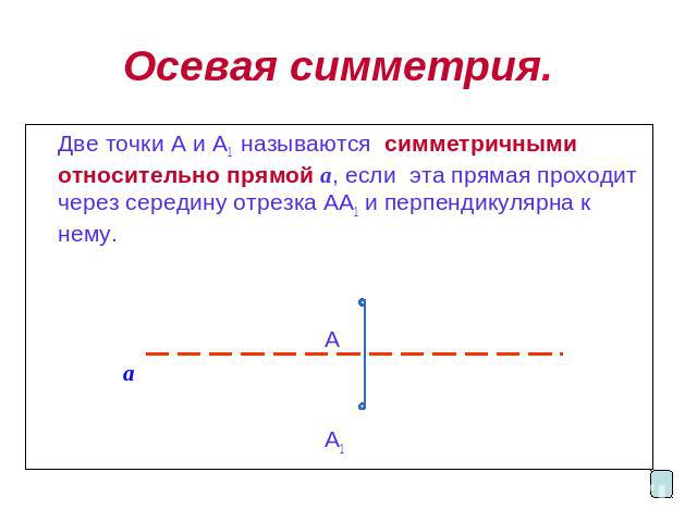 Осевая симметрия. Две точки А и А1 называются симметричными относительно прямой a, если эта прямая проходит через середину отрезка АА1 и перпендикулярна к нему. А а А1