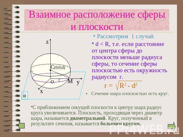 Взаимное расположение сферы и плоскости d < R, т.е. если расстояние от центра сферы до плоскости меньше радиуса сферы, то сечение сферы плоскостью есть окружность радиусом r. Сечение шара плоскостью есть круг. С приближением секущей плоскости к цент…