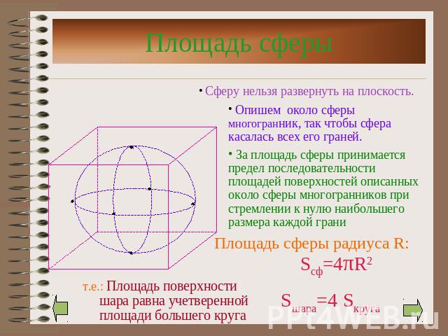 Площадь сферы Опишем около сферы многогранник, так чтобы сфера касалась всех его граней. За площадь сферы принимается предел последовательности площадей поверхностей описанных около сферы многогранников при стремлении к нулю наибольшего размера кажд…