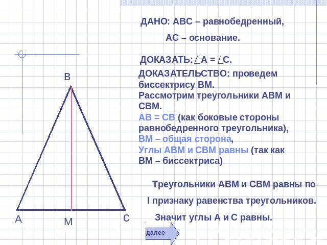 ДАНО: АВС – равнобедренный, АС – основание. ДОКАЗАТЬ: А = С. ДОКАЗАТЕЛЬСТВО: проведем биссектрису ВМ. Рассмотрим треугольники АВМ и СВМ.АВ = СВ (как боковые стороны равнобедренного треугольника),ВМ – общая сторона, Углы АВМ и СВМ равны (так как ВМ –…