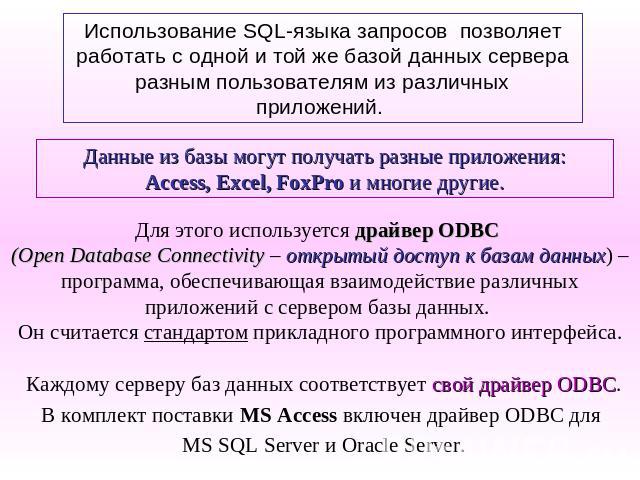 Использование SQL-языка запросов позволяет работать с одной и той же базой данных сервера разным пользователям из различных приложений. Данные из базы могут получать разные приложения:Access, Excel, FoxPro и многие другие. Для этого используется дра…
