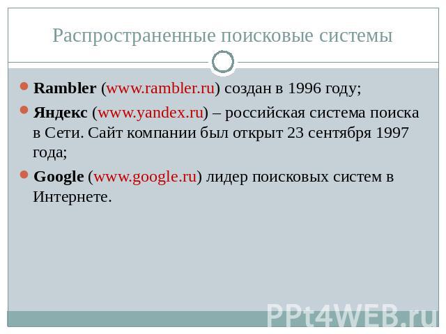 Распространенные поисковые системы Rambler (www.rambler.ru) создан в 1996 году;Яндекс (www.yandex.ru) – российская система поиска в Сети. Сайт компании был открыт 23 сентября 1997 года;Google (www.google.ru) лидер поисковых систем в Интернете.