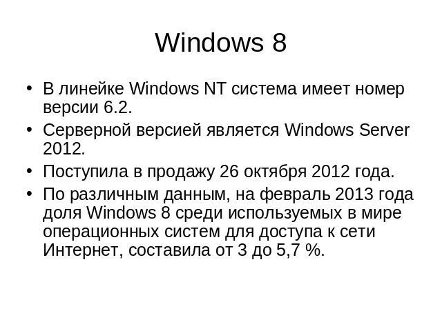 В линейке Windows NT система имеет номер версии 6.2.Серверной версией является Windows Server 2012.Поступила в продажу 26 октября 2012 года. По различным данным, на февраль 2013 года доля Windows 8 среди используемых в мире операционных систем для д…