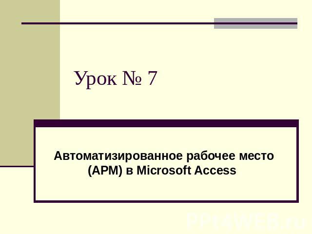 Урок № 7Автоматизированное рабочее место (АРМ) в Microsoft Access