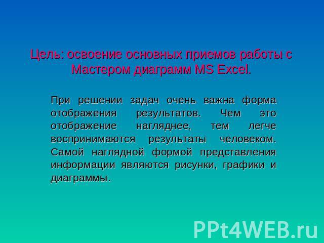 Цель: освоение основных приемов работы с Мастером диаграмм MS Excel. При решении задач очень важна форма отображения результатов. Чем это отображение нагляднее, тем легче воспринимаются результаты человеком. Самой наглядной формой представления инфо…