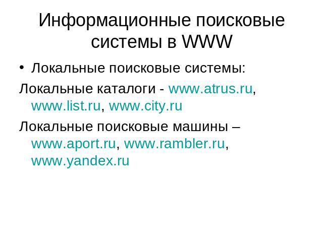 Информационные поисковые системы в WWW Локальные поисковые системы:Локальные каталоги - www.atrus.ru, www.list.ru, www.city.ruЛокальные поисковые машины – www.aport.ru, www.rambler.ru, www.yandex.ru