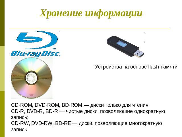 Хранение информации Устройства на основе flash-памяти CD-ROM, DVD-ROM, BD-ROM — диски только для чтенияCD-R, DVD-R, BD-R — чистые диски, позволяющие однократную запись;CD-RW, DVD-RW, BD-RE — диски, позволяющие многократную запись