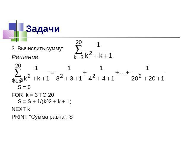 3. Вычислить сумму:Решение.CLSS = 0FOR k = 3 TO 20S = S + 1/(k^2 + k + 1)NEXT kPRINT “Сумма равна”; S