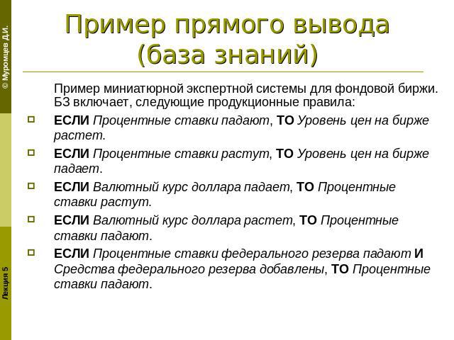 Пример прямого вывода(база знаний) Пример миниатюрной экспертной системы для фондовой биржи. БЗ включает, следующие продукционные правила:ЕСЛИ Процентные ставки падают, ТО Уровень цен на бирже растет.ЕСЛИ Процентные ставки растут, ТО Уровень цен на …