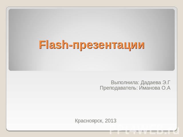 Flash-презентации Выполнила: Дадаева Э.ГПреподаватель: Иманова О.АКрасноярск, 2013