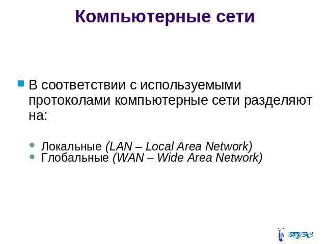 Компьютерные сети В соответствии с используемыми протоколами компьютерные сети разделяют на:Локальные (LAN – Local Area Network)Глобальные (WAN – Wide Area Network)