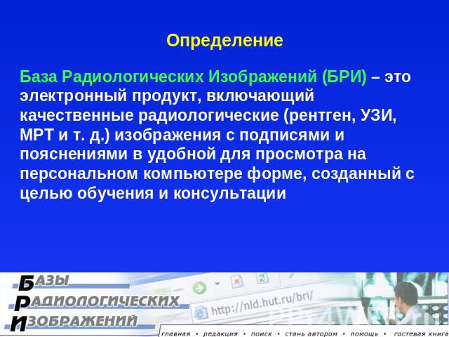 Определение База Радиологических Изображений (БРИ) – это электронный продукт, включающий качественные радиологические (рентген, УЗИ, МРТ и т. д.) изображения с подписями и пояснениями в удобной для просмотра на персональном компьютере форме, созданн…