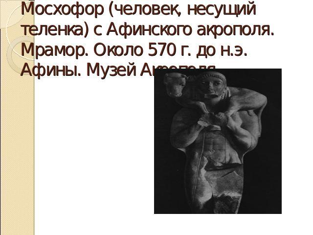 Мосхофор (человек, несущий теленка) с Афинского акрополя. Мрамор. Около 570 г. до н.э. Афины. Музей Акрополя.